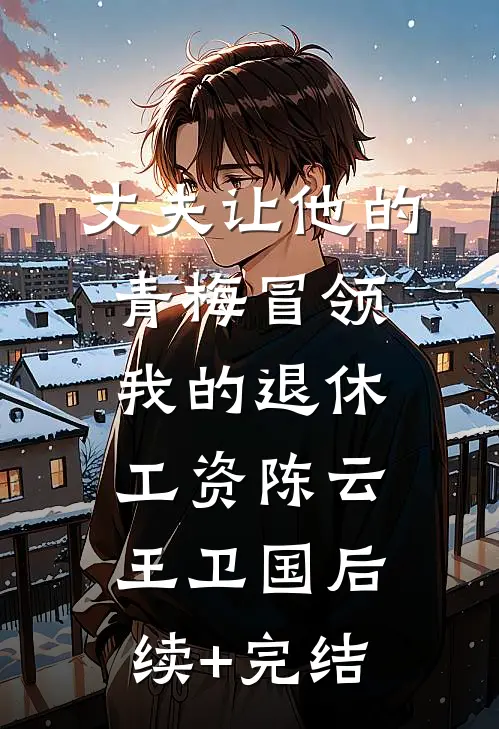 丈夫让他的青梅冒领我的退休工资陈云王卫国后续+完结