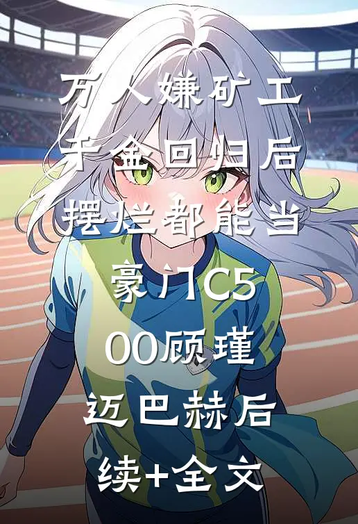 万人嫌矿工千金回归后，摆烂都能当豪门C500顾瑾迈巴赫后续+全文