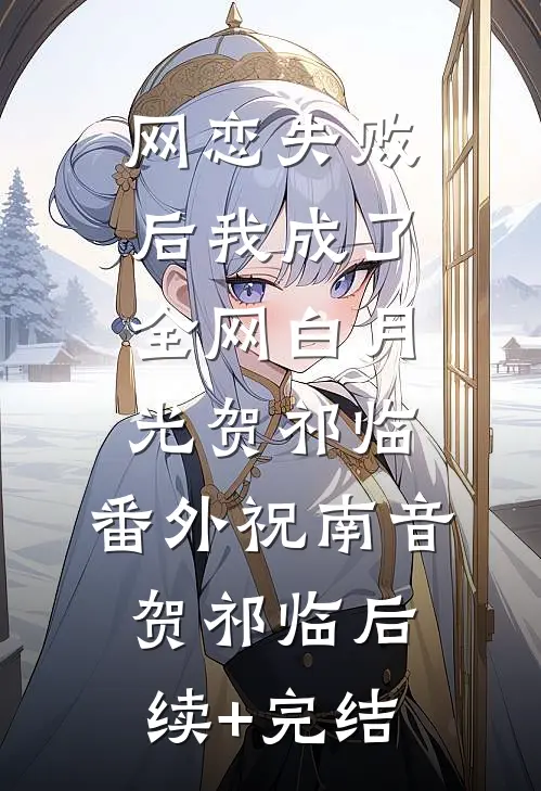 网恋失败后我成了全网白月光贺祁临： 番外祝南音贺祁临后续+完结