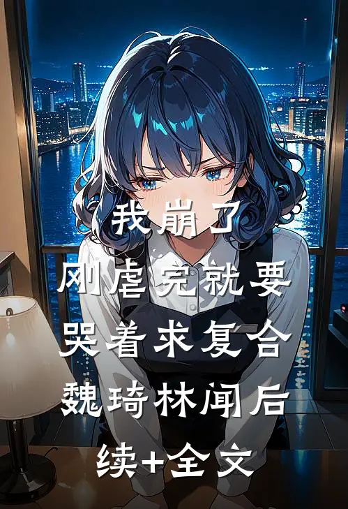 我崩了，刚虐完就要哭着求复合魏琦林闻后续+全文