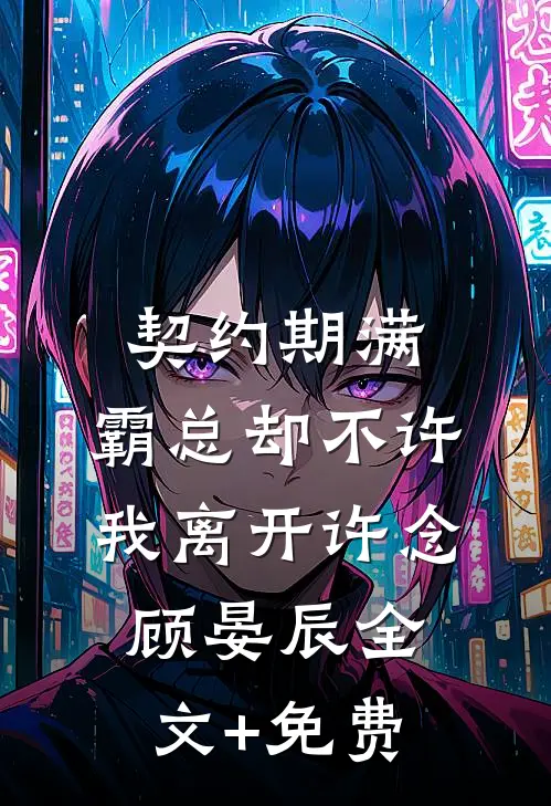 契约期满，霸总却不许我离开许念顾晏辰全文+免费