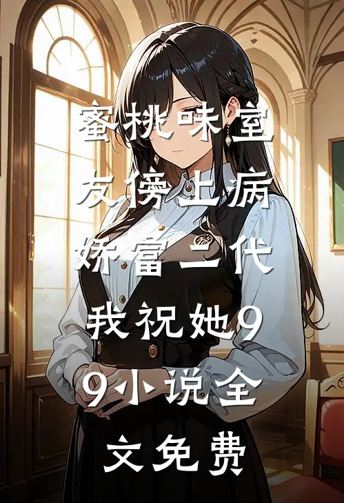 蜜桃味室友傍上病娇富二代，我祝她99小说全文免费