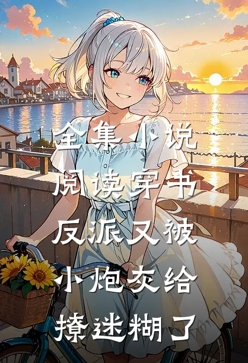 全集小说阅读穿书：反派又被小炮灰给撩迷糊了