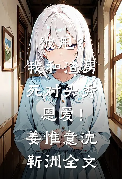 被甩？我和渣男死对头秀恩爱！姜惟意沈靳洲全文