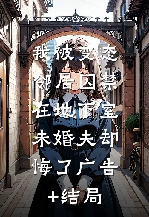 我被变态邻居囚禁在地下室，未婚夫却悔了广告+结局