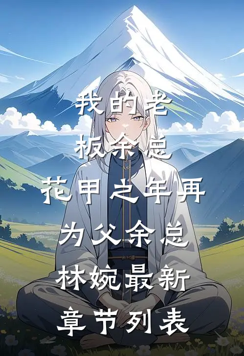 我的老板余总，花甲之年再为父余总林婉最新章节列表