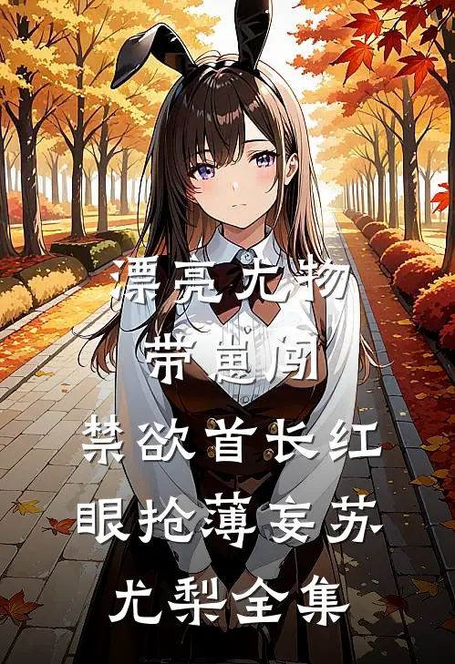 漂亮尤物带崽闯，禁欲首长红眼抢薄妄苏尤梨全集