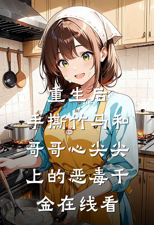 重生后，手撕竹马和哥哥心尖尖上的恶毒千金在线看