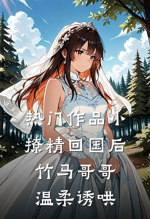热门作品小撩精回国后，竹马哥哥温柔诱哄