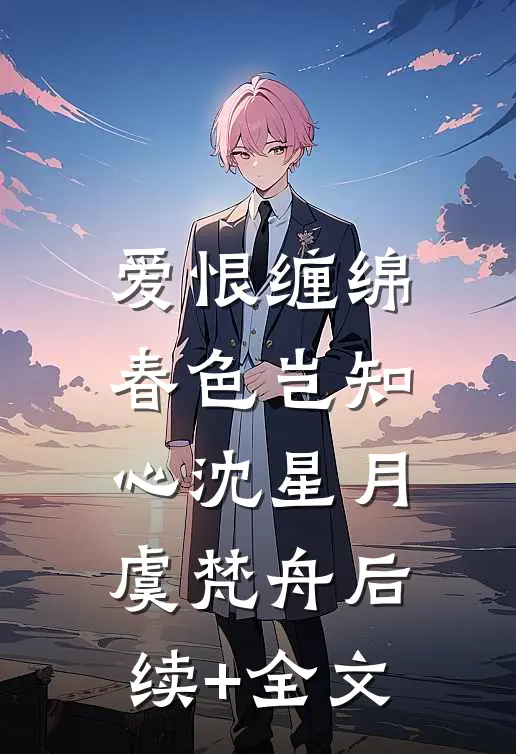 爱恨缠绵，春色岂知心沈星月虞梵舟后续+全文