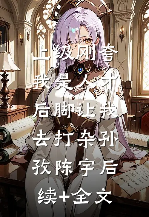 上级刚夸我是人才，后脚让我去打杂孙孜陈宇后续+全文