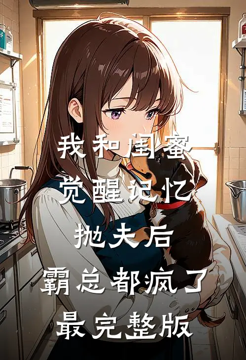 我和闺蜜觉醒记忆抛夫后，霸总都疯了最完整版