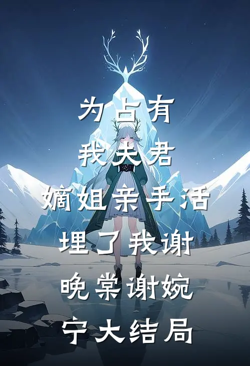 为占有我夫君，嫡姐亲手活埋了我谢晚棠谢婉宁大结局