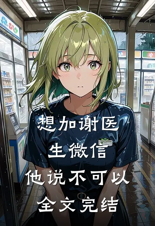 想加谢医生微信，他说不可以全文完结