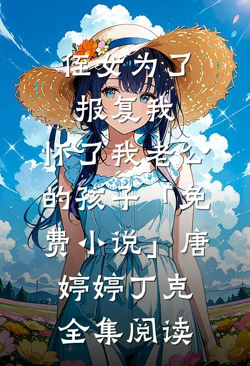 侄女为了报复我，怀了我老公的孩子「免费小说」唐婷婷丁克全集阅读