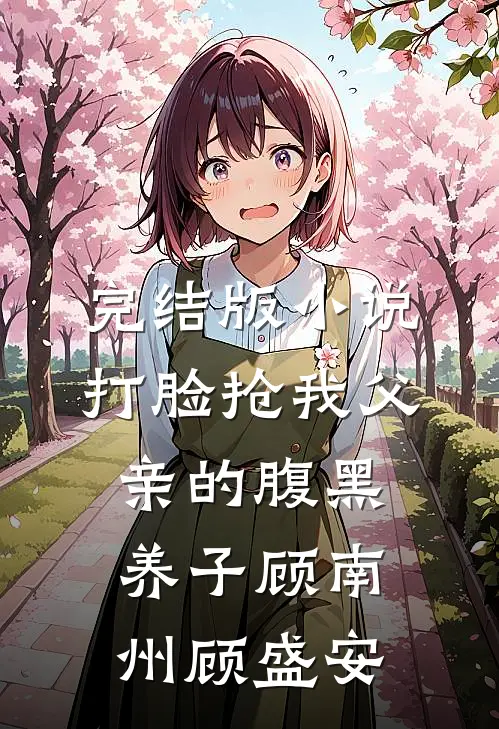 完结版小说打脸抢我父亲的腹黑养子顾南州顾盛安