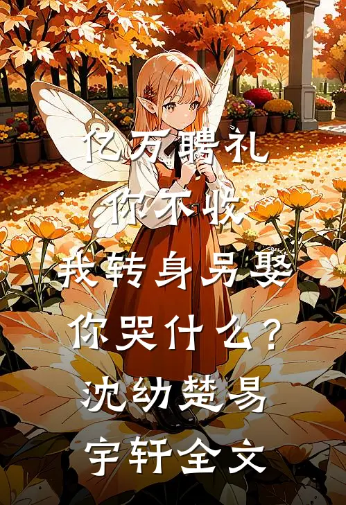 亿万聘礼你不收，我转身另娶你哭什么？沈幼楚易宇轩全文