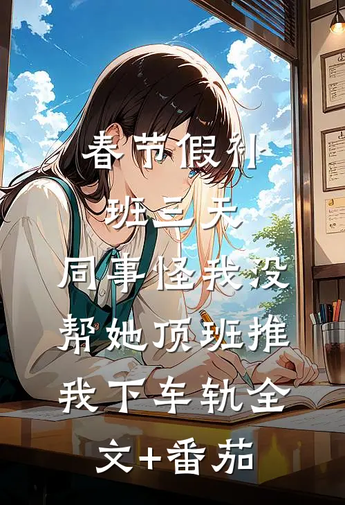 春节假补班三天，同事怪我没帮她顶班推我下车轨全文+番茄