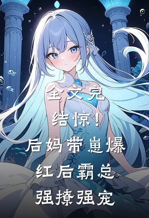 全文完结惊！后妈带崽爆红后霸总强撩强宠