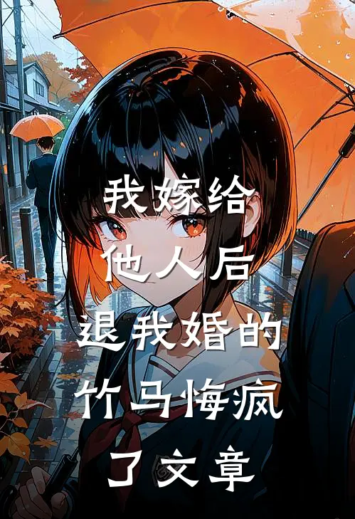 我嫁给他人后，退我婚的竹马悔疯了文章