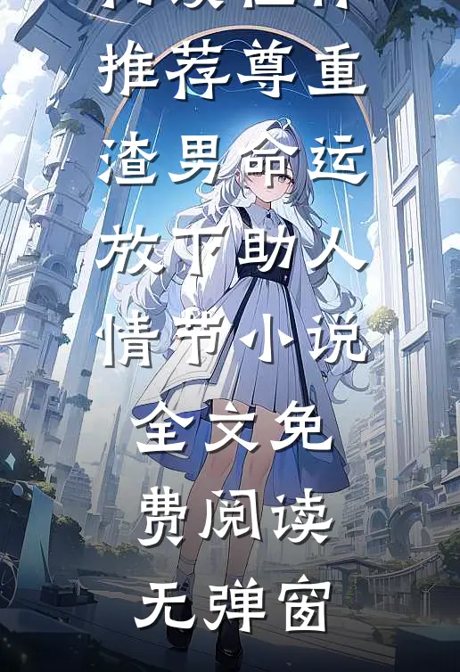 畅读佳作推荐尊重渣男命运放下助人情节小说全文免费阅读无弹窗