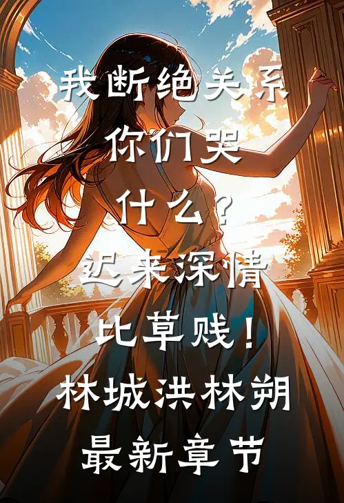 我断绝关系，你们哭什么？迟来深情比草贱！林城洪林朔最新章节