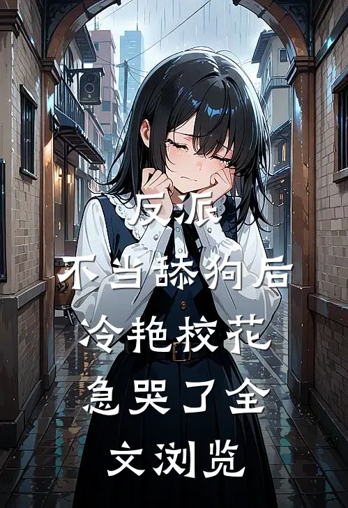 反派：不当舔狗后，冷艳校花急哭了全文浏览