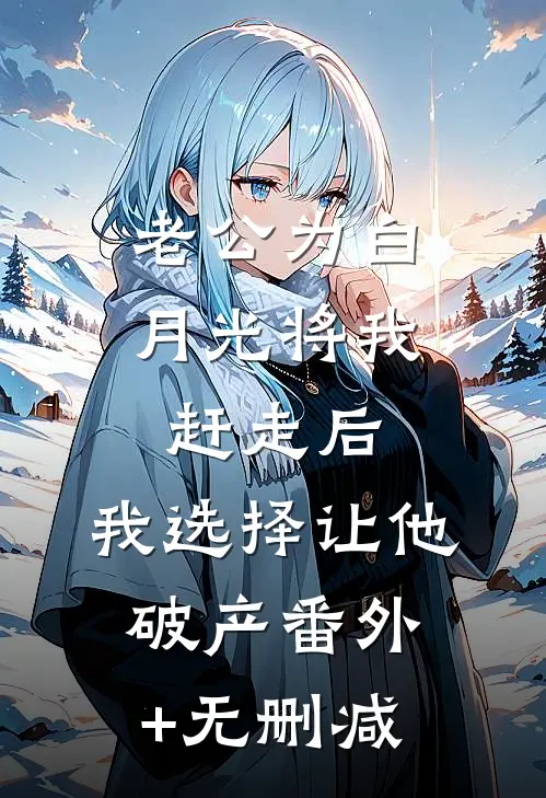 老公为白月光将我赶走后，我选择让他破产番外+无删减