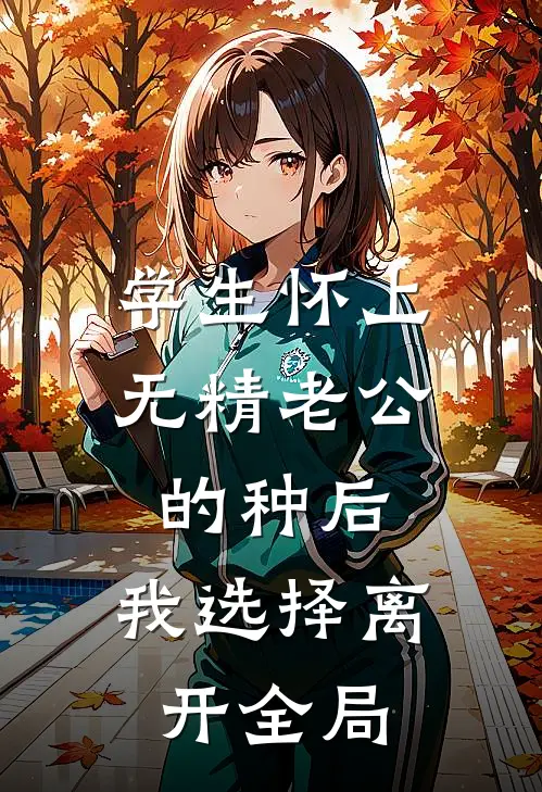 学生怀上无精老公的种后，我选择离开全局