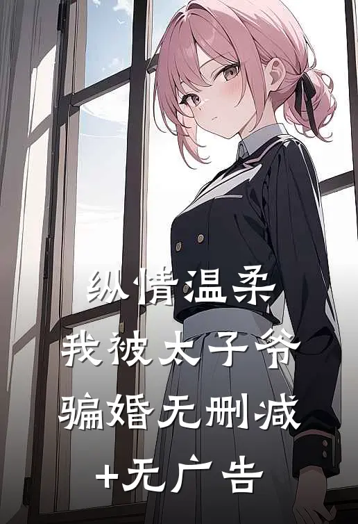纵情温柔，我被太子爷骗婚无删减+无广告
