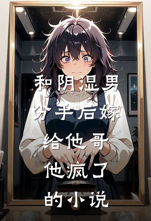 和阴湿男分手后嫁给他哥，他疯了的小说