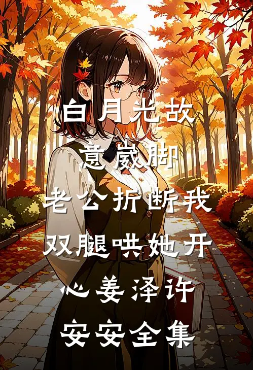 白月光故意崴脚，老公折断我双腿哄她开心姜泽许安安全集