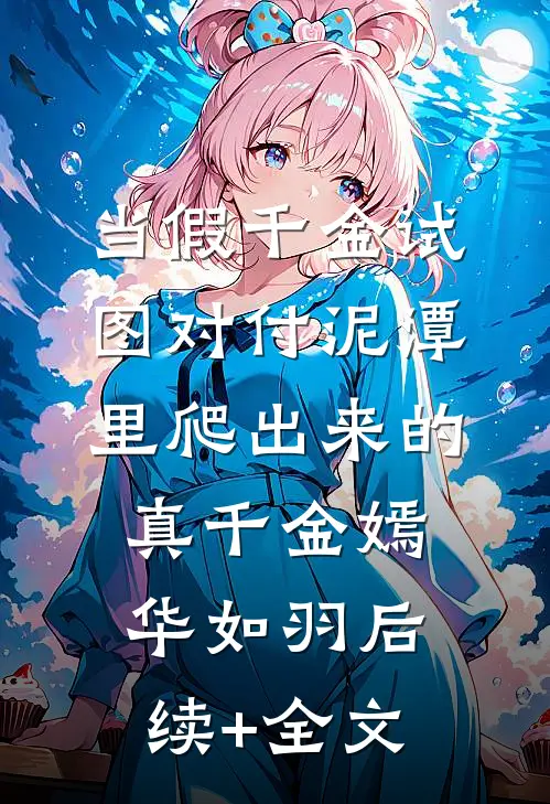 当假千金试图对付泥潭里爬出来的真千金嫣华如羽后续+全文