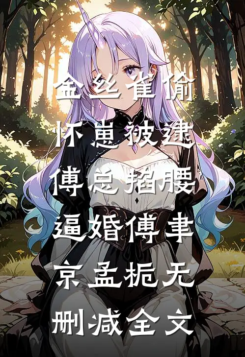金丝雀偷怀崽被逮，傅总掐腰逼婚傅聿京孟栀无删减全文