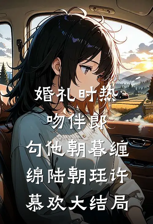 婚礼时热吻伴郎，勾他朝暮缠绵陆朝珏许慕欢大结局
