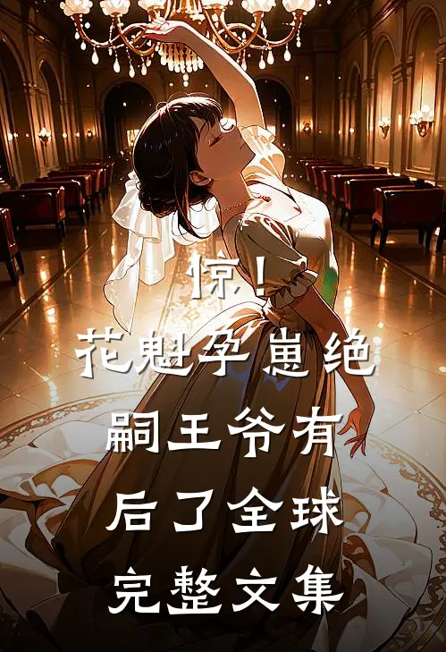 惊！花魁孕崽，绝嗣王爷有后了全球完整文集