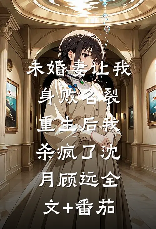 未婚妻让我身败名裂，重生后我杀疯了沈月顾远全文+番茄