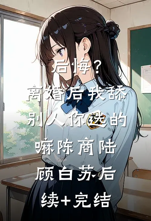 后悔？离婚后我舔别人，你选的嘛陈商陆顾白苏后续+完结