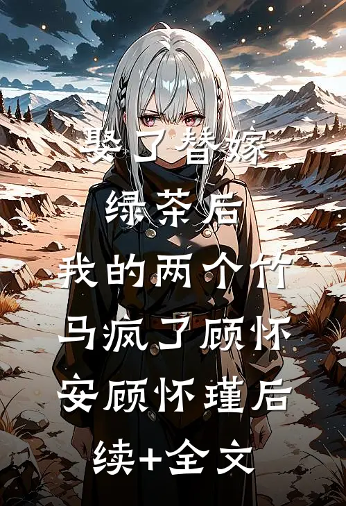娶了替嫁绿茶后，我的两个竹马疯了顾怀安顾怀瑾后续+全文