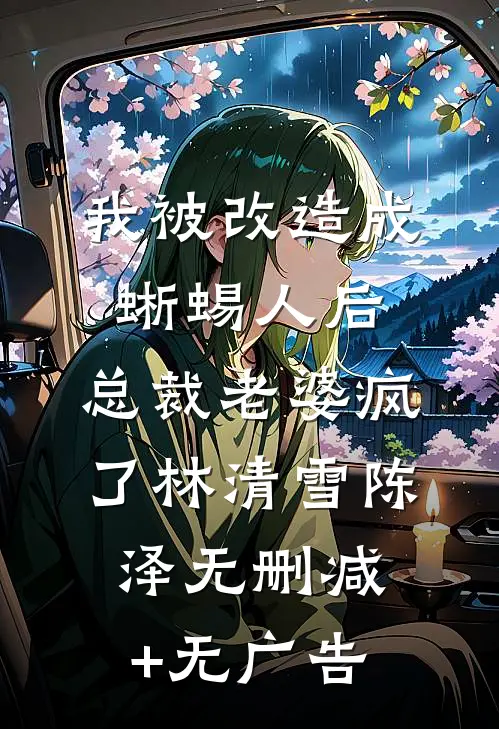 我被改造成蜥蜴人后，总裁老婆疯了林清雪陈泽无删减+无广告