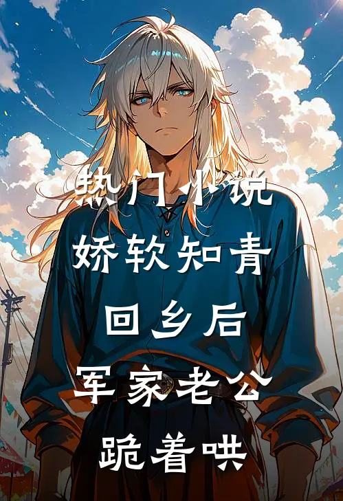 热门小说娇软知青回乡后，军家老公跪着哄