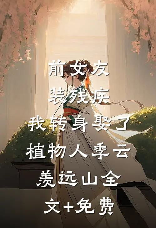 前女友装残疾，我转身娶了植物人季云羡远山全文+免费