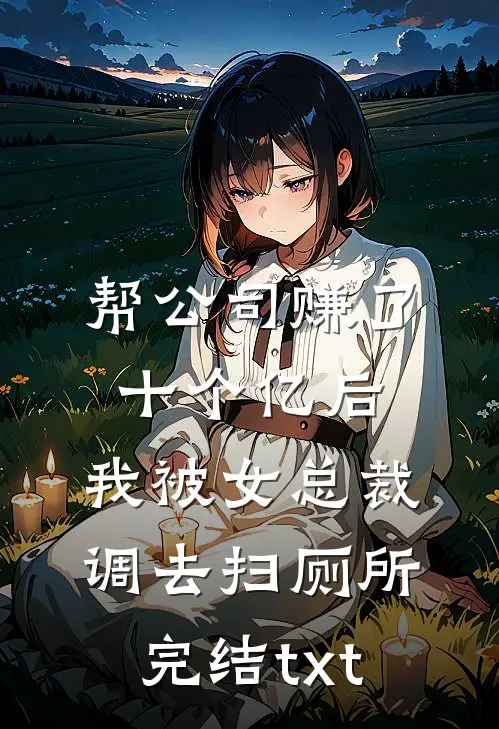 帮公司赚了十个亿后，我被女总裁调去扫厕所完结txt