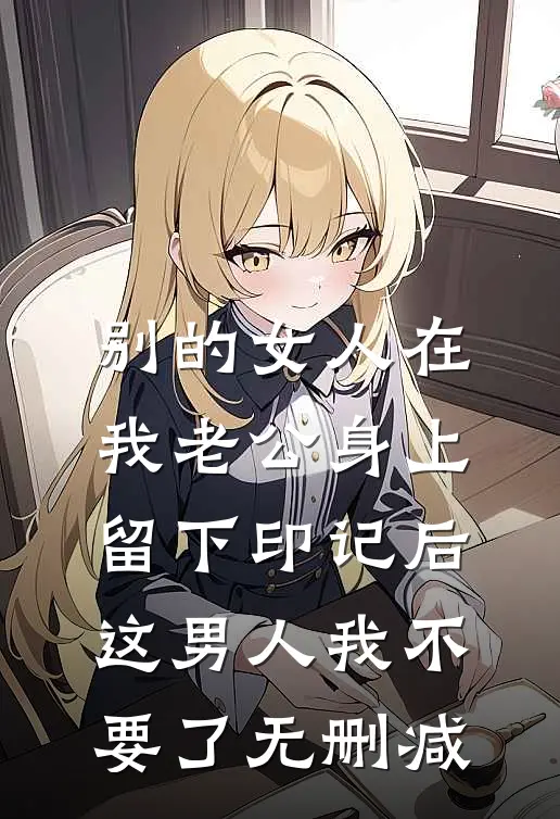别的女人在我老公身上留下印记后，这男人我不要了无删减