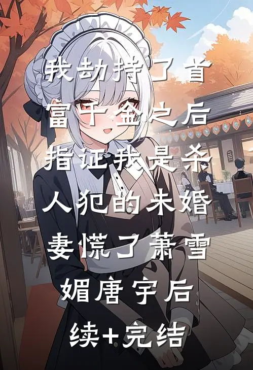 我劫持了首富千金之后，指证我是杀人犯的未婚妻慌了萧雪媚唐宇后续+完结