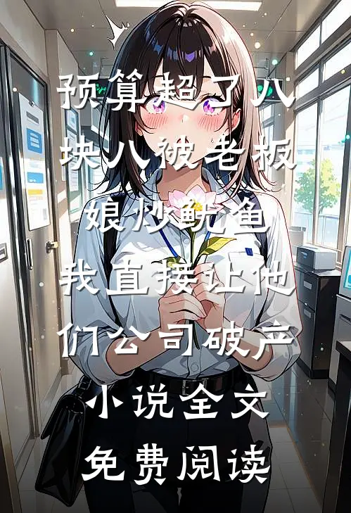 预算超了八块八被老板娘炒鱿鱼，我直接让他们公司破产小说全文免费阅读