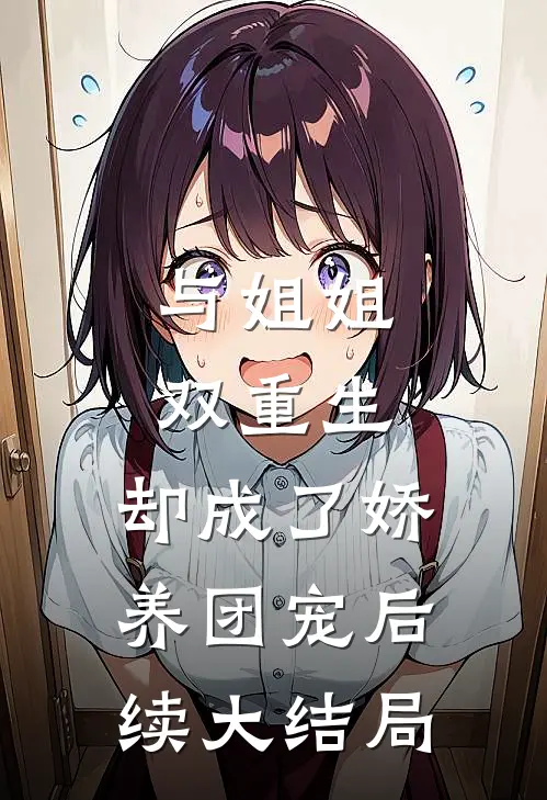 与姐姐双重生，却成了娇养团宠后续大结局