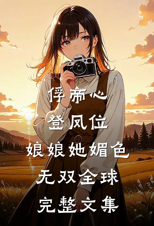 俘帝心，登凤位，娘娘她媚色无双全球完整文集