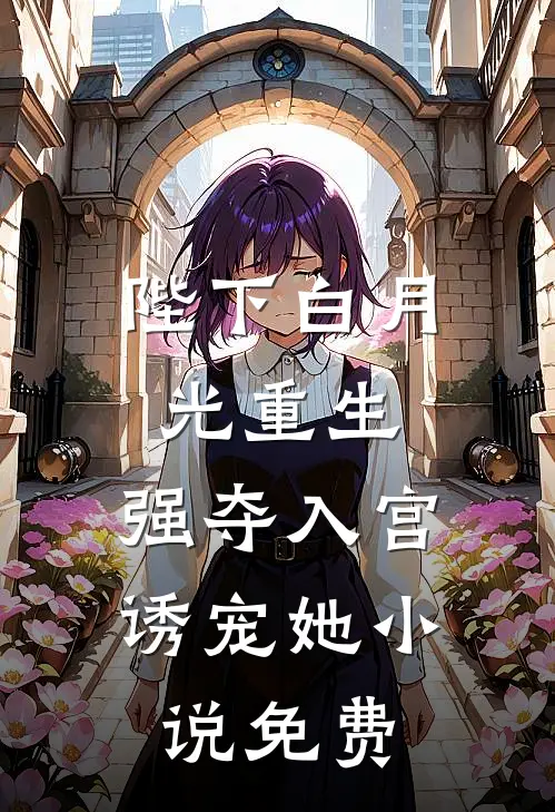 陛下白月光重生，强夺入宫诱宠她小说免费