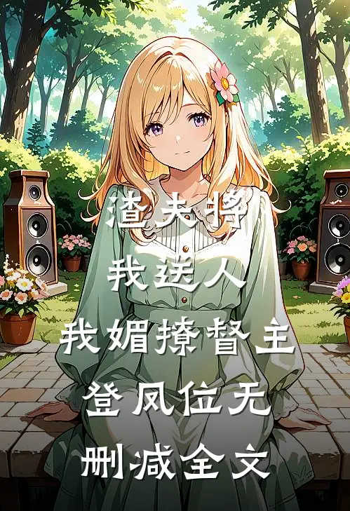 渣夫将我送人，我媚撩督主登凤位无删减全文